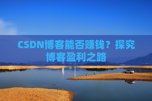 CSDN博客能否赚钱？探究博客盈利之路